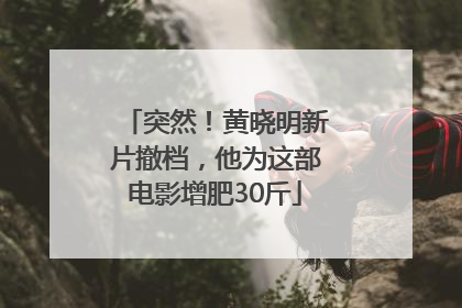 突然！黄晓明新片撤档，他为这部电影增肥30斤